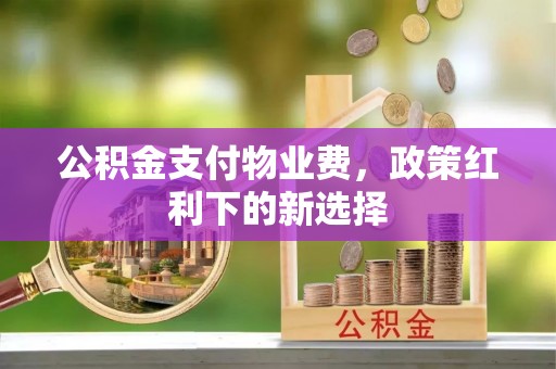 昌邑公积金支付物业费，政策红利下的新选择