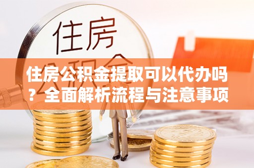 昌邑住房公积金提取可以代办吗？全面解析流程与注意事项