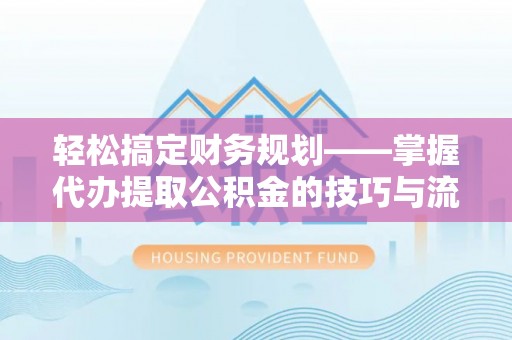 昌邑轻松搞定财务规划——掌握代办提取公积金的技巧与流程