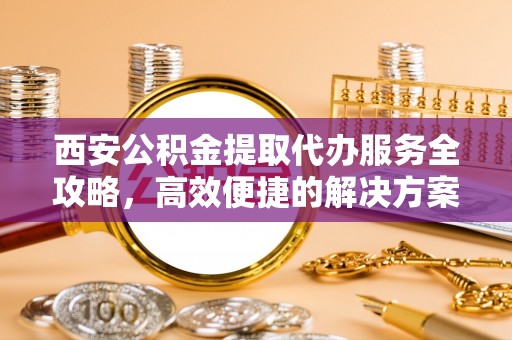 昌邑西安公积金提取代办服务全攻略，高效便捷的解决方案