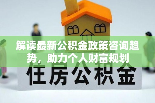 昌邑解读最新公积金政策咨询趋势，助力个人财富规划