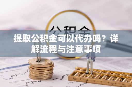 昌邑提取公积金可以代办吗？详解流程与注意事项