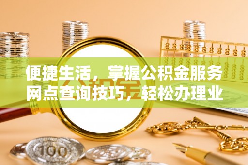 昌邑便捷生活，掌握公积金服务网点查询技巧，轻松办理业务
