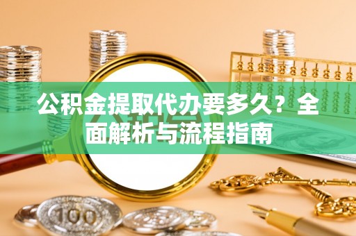 昌邑公积金提取代办要多久？全面解析与流程指南