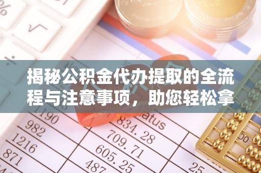 昌邑揭秘公积金代办提取的全流程与注意事项，助您轻松拿回属于自己的钱
