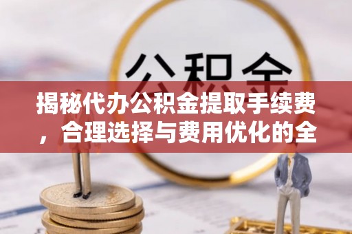 昌邑揭秘代办公积金提取手续费，合理选择与费用优化的全面解析