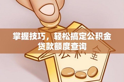 昌邑掌握技巧，轻松搞定公积金贷款额度查询