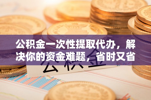 昌邑公积金一次性提取代办，解决你的资金难题，省时又省心