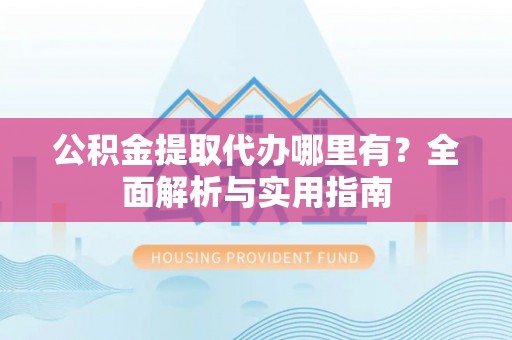 昌邑公积金提取代办哪里有？全面解析与实用指南