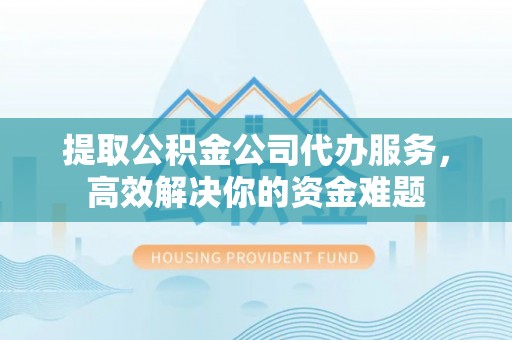 昌邑提取公积金公司代办服务，高效解决你的资金难题
