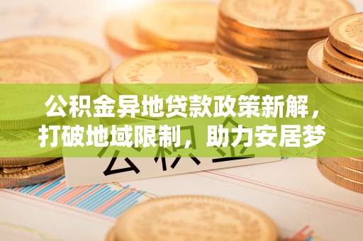 昌邑公积金异地贷款政策新解，打破地域限制，助力安居梦想