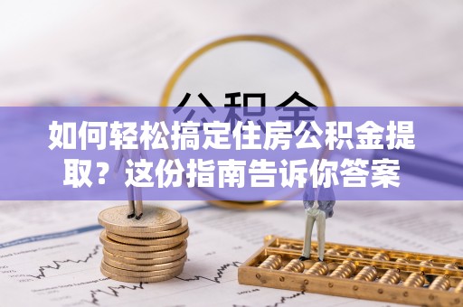 昌邑如何轻松搞定住房公积金提取？这份指南告诉你答案