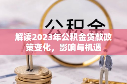 昌邑解读2023年公积金贷款政策变化，影响与机遇