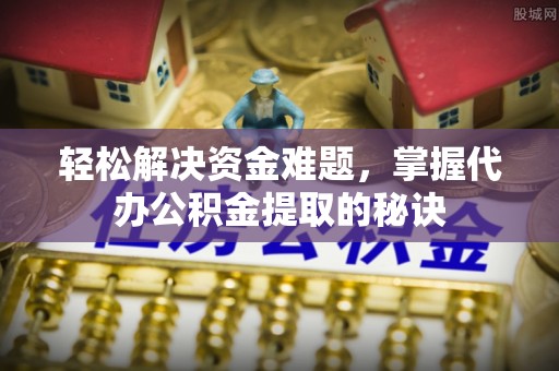 昌邑轻松解决资金难题，掌握代办公积金提取的秘诀