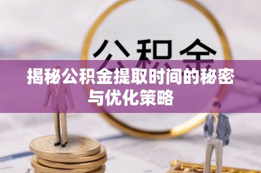 昌邑揭秘公积金提取时间的秘密与优化策略