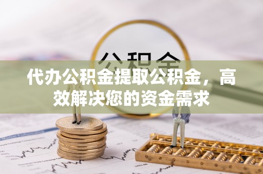 昌邑代办公积金提取公积金，高效解决您的资金需求