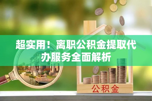 昌邑超实用！离职公积金提取代办服务全面解析
