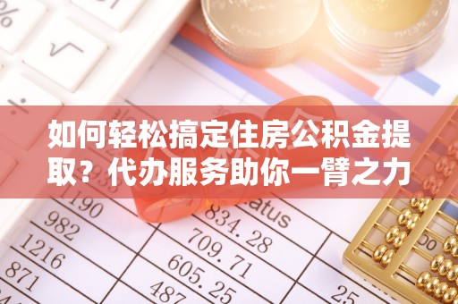 昌邑如何轻松搞定住房公积金提取？代办服务助你一臂之力