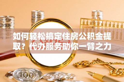 昌邑如何轻松搞定住房公积金提取？代办服务助你一臂之力
