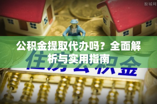 昌邑公积金提取代办吗？全面解析与实用指南