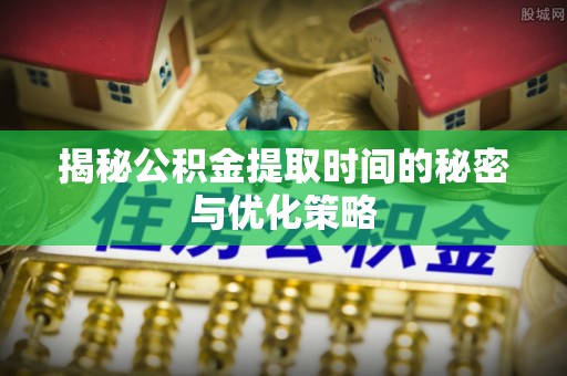 昌邑揭秘公积金提取时间的秘密与优化策略