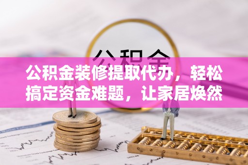 昌邑公积金装修提取代办，轻松搞定资金难题，让家居焕然一新