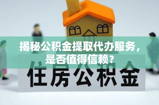 昌邑揭秘公积金提取代办服务，是否值得信赖？