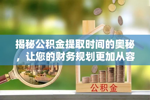 昌邑揭秘公积金提取时间的奥秘，让您的财务规划更加从容