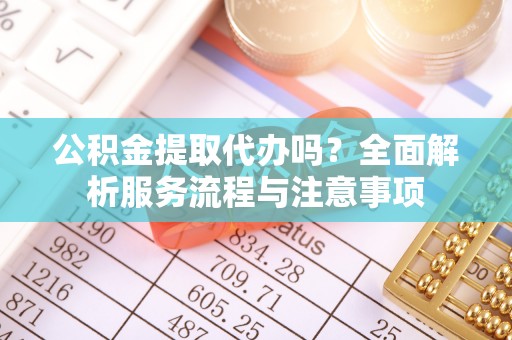 昌邑公积金提取代办吗？全面解析服务流程与注意事项