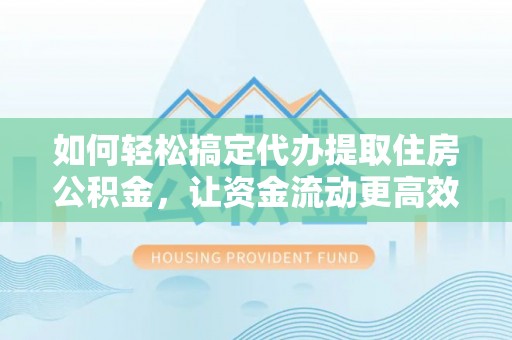昌邑如何轻松搞定代办提取住房公积金，让资金流动更高效