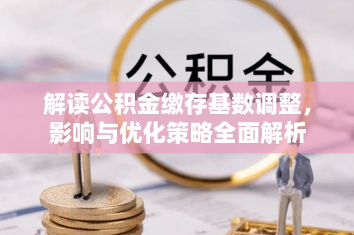昌邑解读公积金缴存基数调整，影响与优化策略全面解析