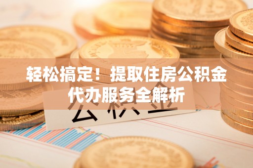 昌邑轻松搞定！提取住房公积金代办服务全解析