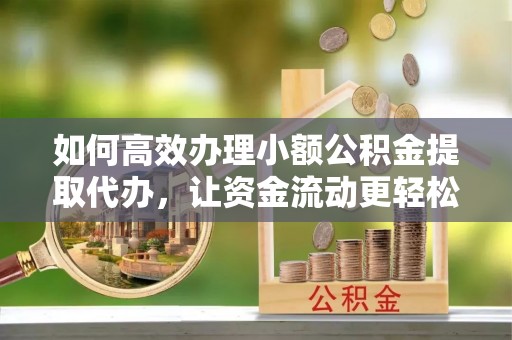 昌邑如何高效办理小额公积金提取代办，让资金流动更轻松