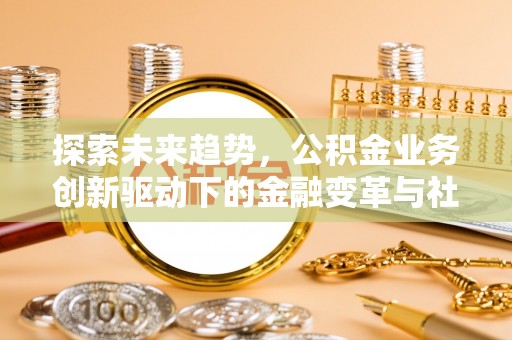 昌邑探索未来趋势，公积金业务创新驱动下的金融变革与社会价值