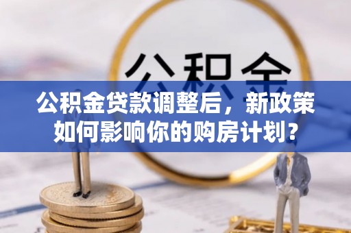 昌邑公积金贷款调整后，新政策如何影响你的购房计划？