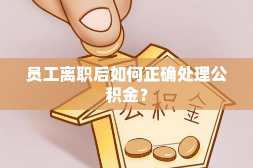 昌邑员工离职后如何正确处理公积金？