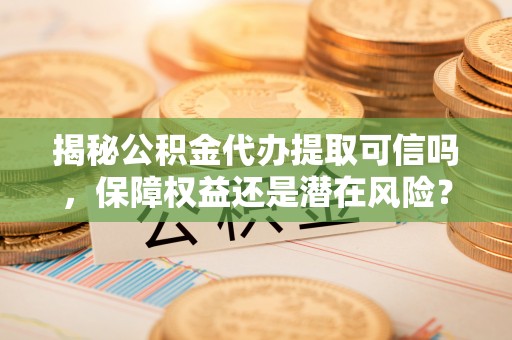 昌邑揭秘公积金代办提取可信吗，保障权益还是潜在风险？