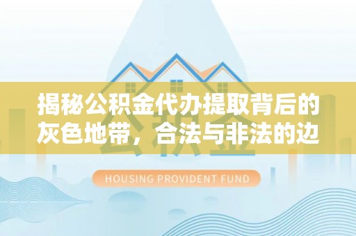 昌邑揭秘公积金代办提取背后的灰色地带，合法与非法的边界