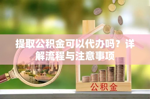 昌邑提取公积金可以代办吗？详解流程与注意事项
