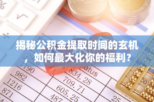 昌邑揭秘公积金提取时间的玄机，如何最大化你的福利？