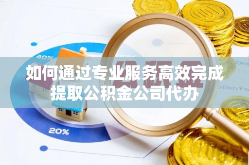 昌邑如何通过专业服务高效完成提取公积金公司代办