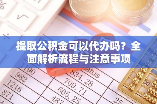 昌邑提取公积金可以代办吗？全面解析流程与注意事项