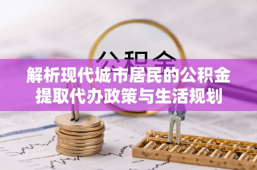 昌邑解析现代城市居民的公积金提取代办政策与生活规划