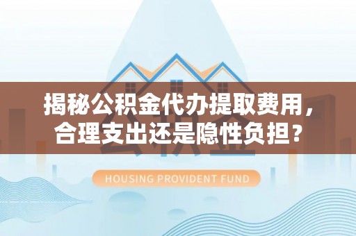 昌邑揭秘公积金代办提取费用，合理支出还是隐性负担？