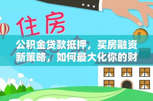昌邑公积金贷款抵押，买房融资新策略，如何最大化你的财务自由