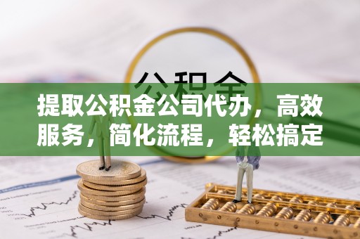 昌邑提取公积金公司代办，高效服务，简化流程，轻松搞定资金难题