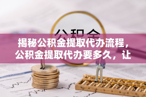 昌邑揭秘公积金提取代办流程，公积金提取代办要多久，让你心中有数