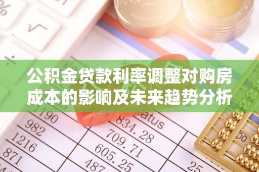 昌邑公积金贷款利率调整对购房成本的影响及未来趋势分析