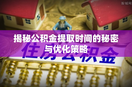 昌邑揭秘公积金提取时间的秘密与优化策略