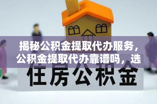 昌邑揭秘公积金提取代办服务，公积金提取代办靠谱吗，选择需谨慎